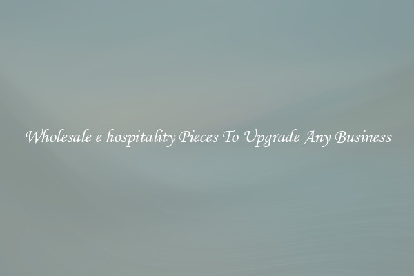 Wholesale e hospitality Pieces To Upgrade Any Business