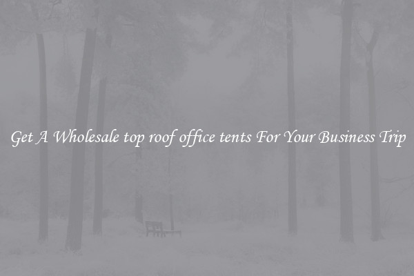 Get A Wholesale top roof office tents For Your Business Trip