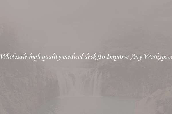 Wholesale high quality medical desk To Improve Any Workspace