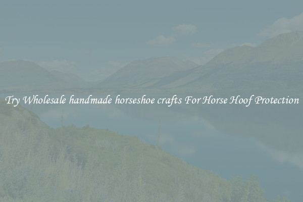 Try Wholesale handmade horseshoe crafts For Horse Hoof Protection