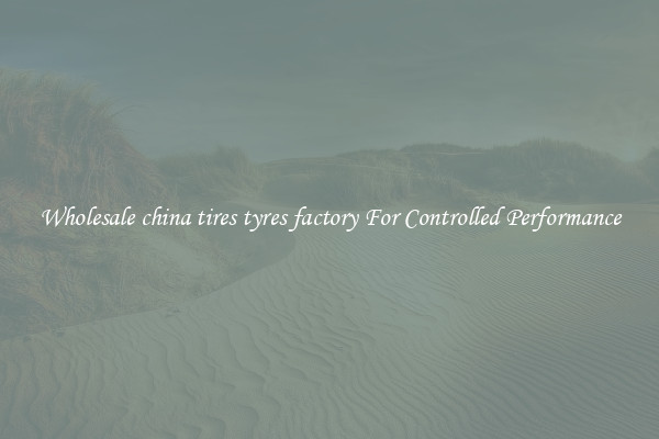 Wholesale china tires tyres factory For Controlled Performance