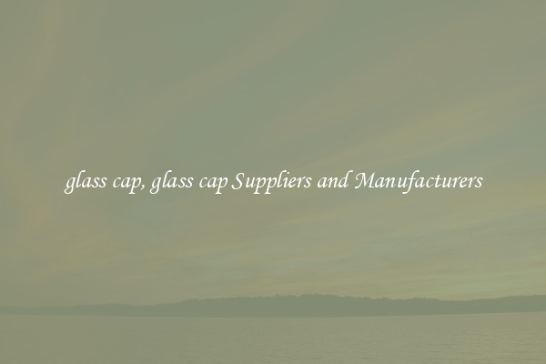 glass cap, glass cap Suppliers and Manufacturers