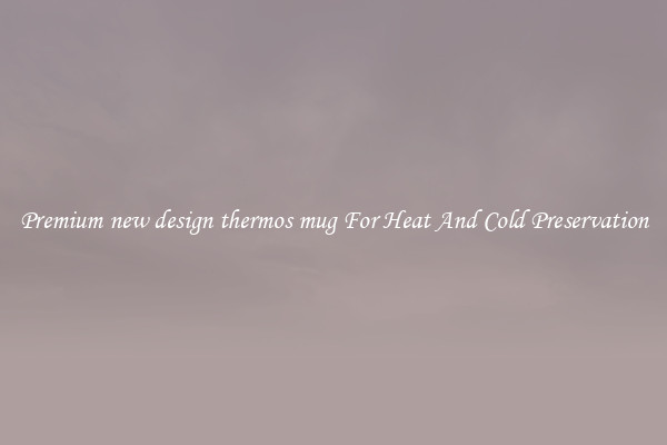 Premium new design thermos mug For Heat And Cold Preservation