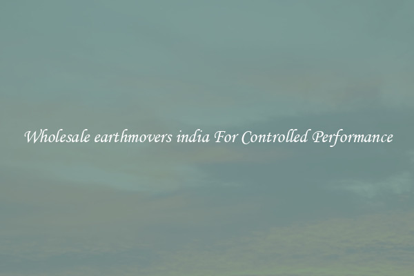 Wholesale earthmovers india For Controlled Performance