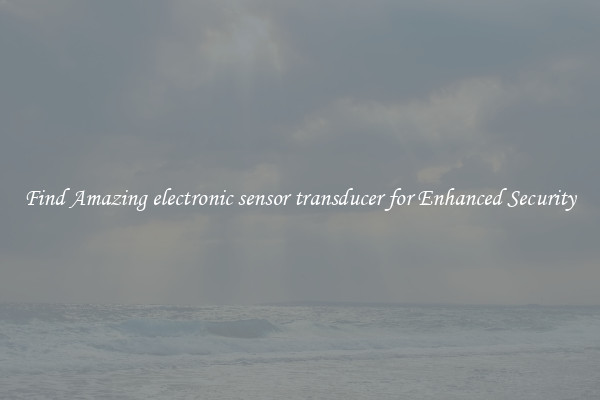 Find Amazing electronic sensor transducer for Enhanced Security