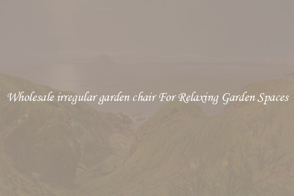Wholesale irregular garden chair For Relaxing Garden Spaces