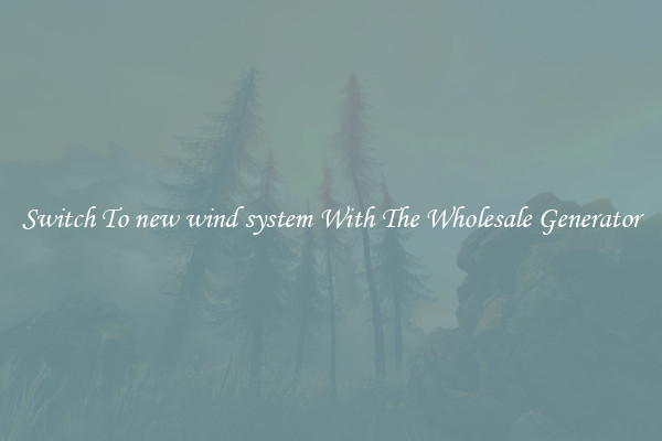 Switch To new wind system With The Wholesale Generator