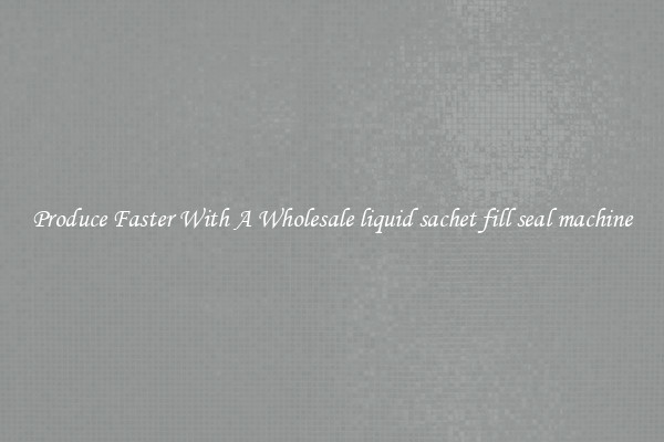 Produce Faster With A Wholesale liquid sachet fill seal machine