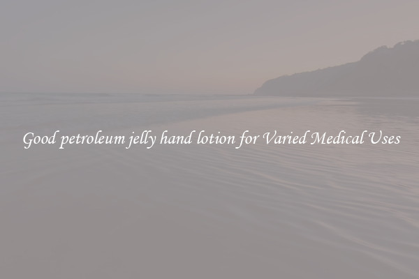 Good petroleum jelly hand lotion for Varied Medical Uses
