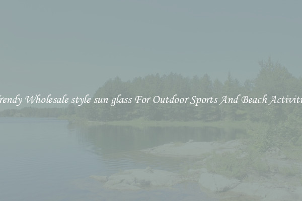 Trendy Wholesale style sun glass For Outdoor Sports And Beach Activities