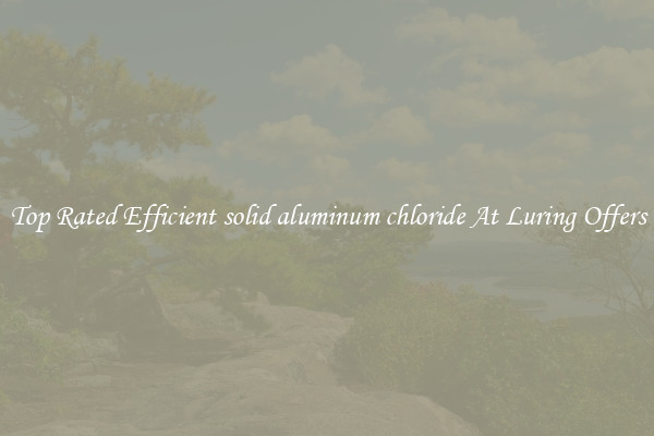 Top Rated Efficient solid aluminum chloride At Luring Offers