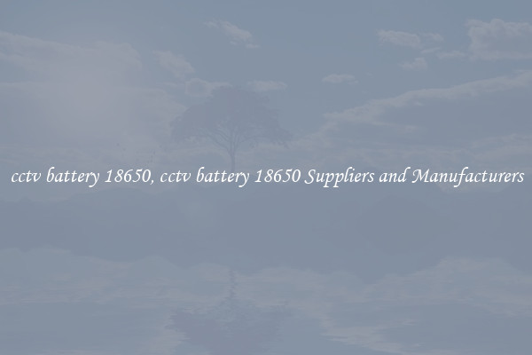 cctv battery 18650, cctv battery 18650 Suppliers and Manufacturers