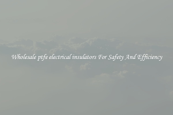 Wholesale ptfe electrical insulators For Safety And Efficiency