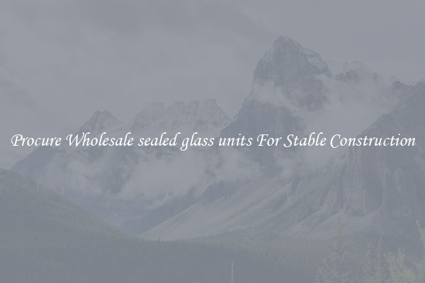 Procure Wholesale sealed glass units For Stable Construction