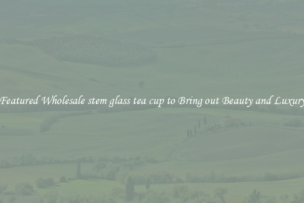 Featured Wholesale stem glass tea cup to Bring out Beauty and Luxury