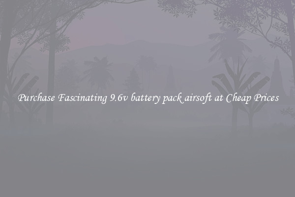 Purchase Fascinating 9.6v battery pack airsoft at Cheap Prices