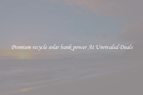 Premium recycle solar bank power At Unrivaled Deals