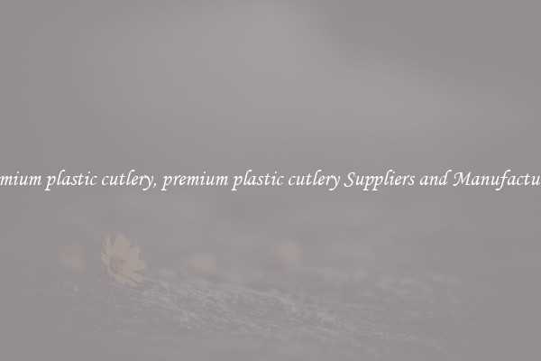 premium plastic cutlery, premium plastic cutlery Suppliers and Manufacturers