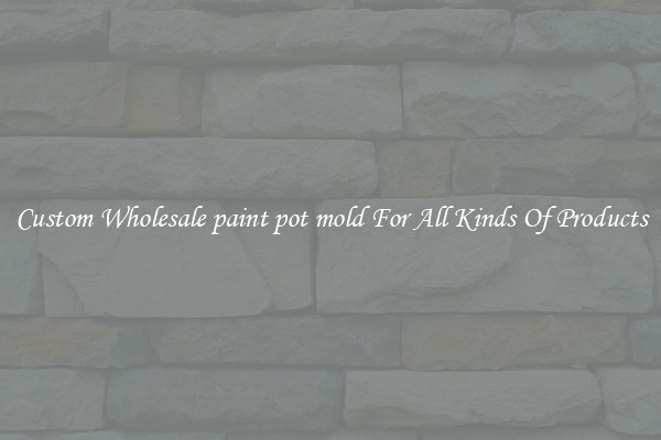 Custom Wholesale paint pot mold For All Kinds Of Products