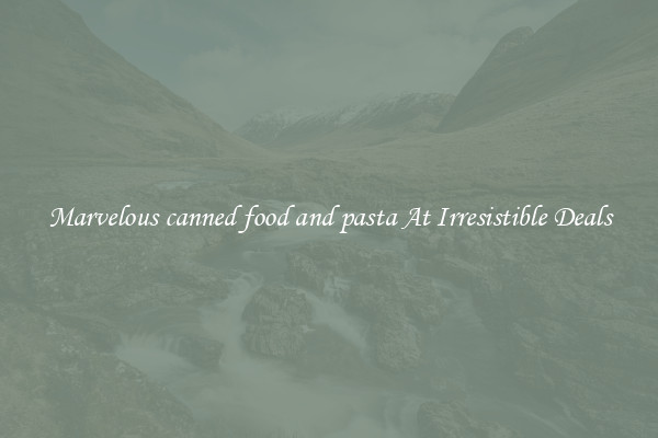 Marvelous canned food and pasta At Irresistible Deals