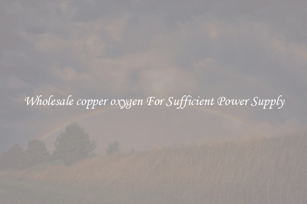 Wholesale copper oxygen For Sufficient Power Supply