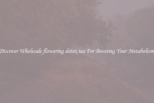 Discover Wholesale flowering detox tea For Boosting Your Metabolism 