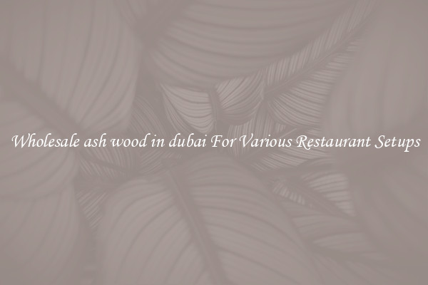 Wholesale ash wood in dubai For Various Restaurant Setups