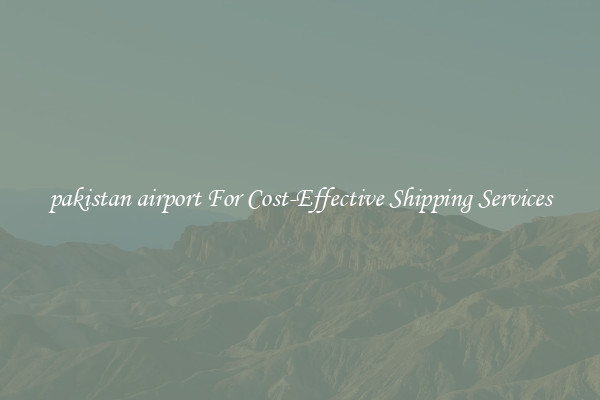 pakistan airport For Cost-Effective Shipping Services