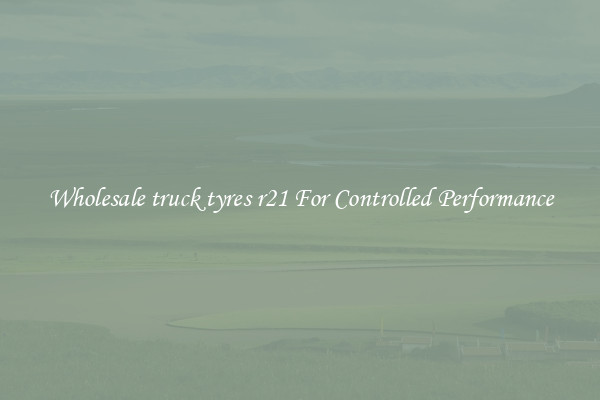 Wholesale truck tyres r21 For Controlled Performance