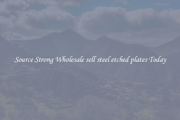 Source Strong Wholesale sell steel etched plates Today