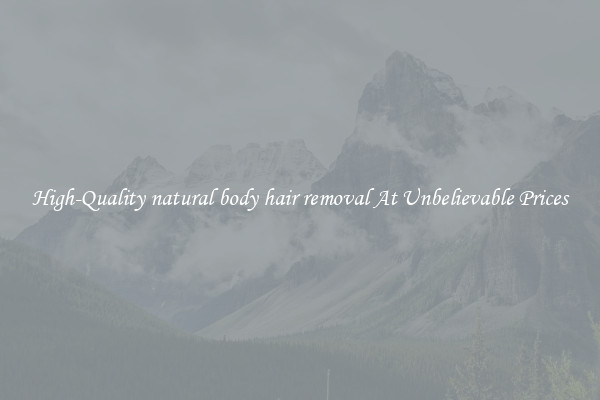 High-Quality natural body hair removal At Unbelievable Prices