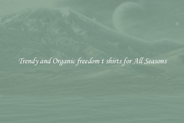 Trendy and Organic freedom t shirts for All Seasons