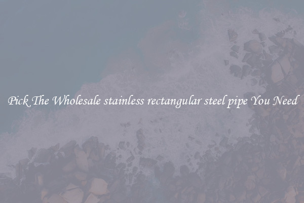 Pick The Wholesale stainless rectangular steel pipe You Need