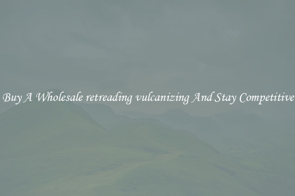 Buy A Wholesale retreading vulcanizing And Stay Competitive